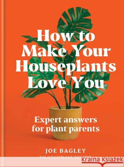 How to Make Your Houseplants Love You: Expert Answers for Plant Parents Joe Bagley 9781784729684 Octopus Publishing Group