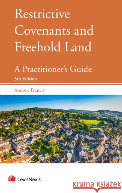 Restrictive Covenants and Freehold Land: A Practitioner's Guide Andrew (Barrister, Searle Court) Francis 9781784732417 LexisNexis UK