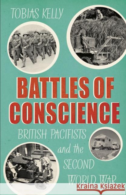 Battles of Conscience: British Pacifists and the Second World War Tobias Kelly 9781784743949