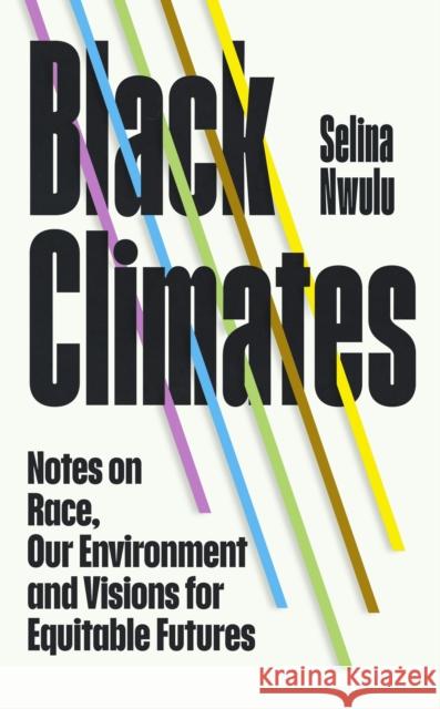 Black Climates: notes on Race, our Environment, and visions for Equitable Futures Selina Nwulu 9781784744885 Vintage Publishing