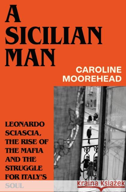 A Sicilian Man: Leonardo Sciascia, the Rise of the Mafia and the Struggle for Italy's Soul Caroline Moorehead 9781784745042
