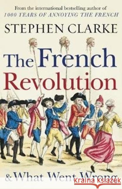 The French Revolution and What Went Wrong Stephen Clarke 9781784754365
