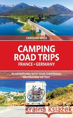 Camping Road Trips France & Germany: 30 Adventures with your Campervan, Motorhome or Tent Caroline Mills 9781784778101 Bradt Travel Guides