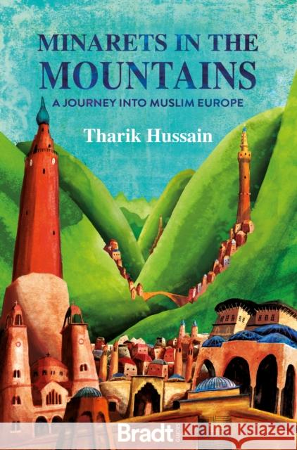 Minarets in the Mountains: A Journey into Muslim Europe Tharik Hussain 9781784778286 Bradt Travel Guides