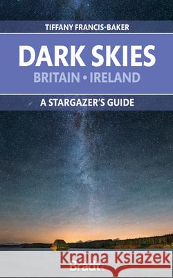 The Dark Skies of Britain & Ireland: A Stargazer's Guide Tiffany Francis-Baker 9781784778354 Bradt Travel Guides