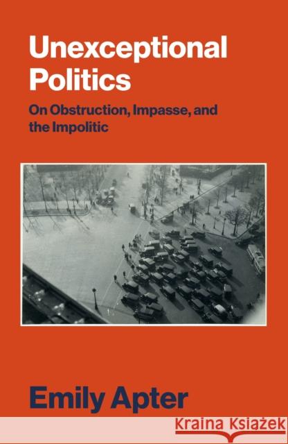 Unexceptional Politics: On Obstruction, Impasse, and the Impolitic Apter, Emily 9781784780852