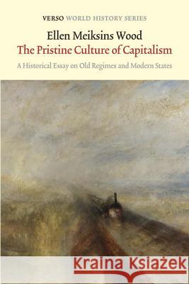 The Pristine Culture of Capitalism: A Historical Essay on Old Regimes and Modern States Ellen Meiksins Wood 9781784781033