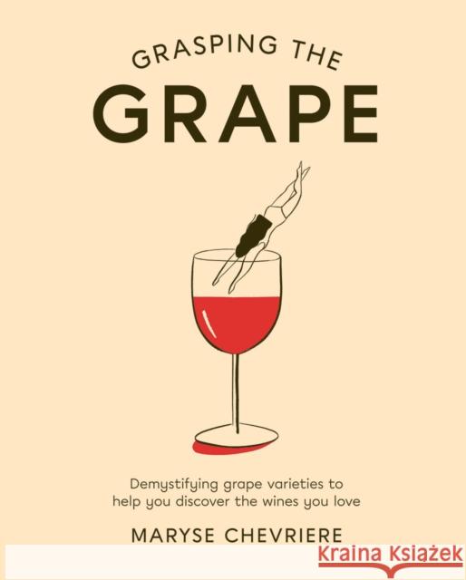 Grasping the Grape: Demystifying Grape Varieties to Help You Discover the Wines You Love Maryse Chevriere 9781784882488 Hardie Grant Books (UK)