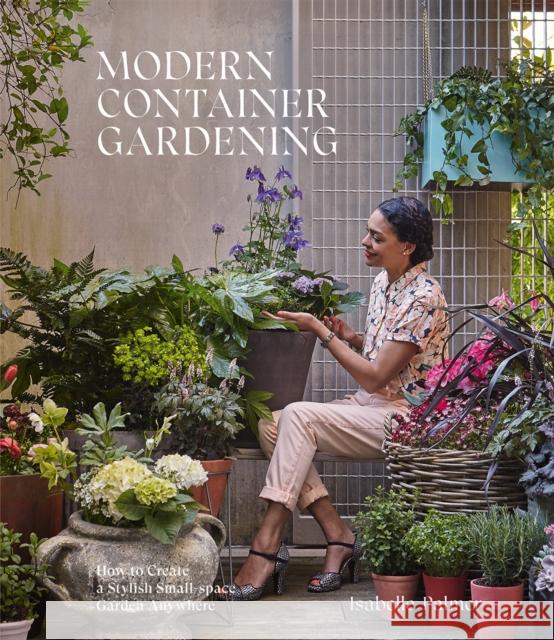 Modern Container Gardening: How to Create a Stylish Small-Space Garden Anywhere Isabelle Palmer 9781784883133 Hardie Grant Books (UK)