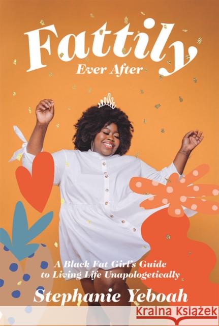 Fattily Ever After: A Black Fat Girl's Guide to Living Life Unapologetically Stephanie Yeboah 9781784883447