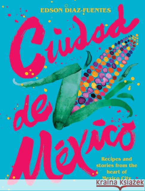 Ciudad de Mexico: Recipes and Stories from the Heart of Mexico City Edson Dia 9781784883935