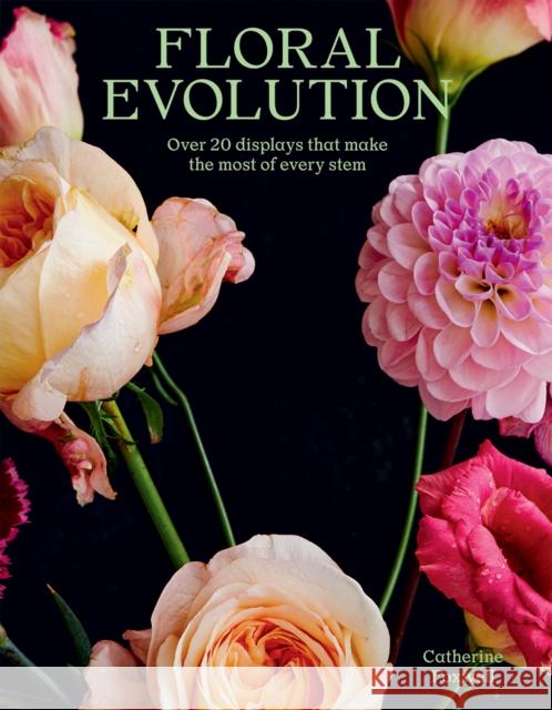 Floral Evolution: Over 20 Displays That Make the Most Of Every Stem Catherine Foxwell 9781784884369 Hardie Grant Books (UK)