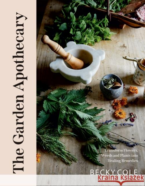 The Garden Apothecary: Transform Flowers, Weeds and Plants into Healing Remedies Becky Cole 9781784884376