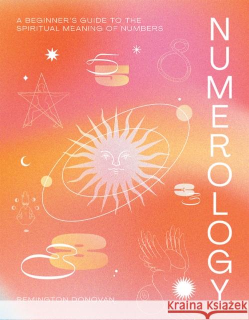 Numerology: A Beginner's Guide to the Spiritual Meaning of Numbers Remington Donovan 9781784884635