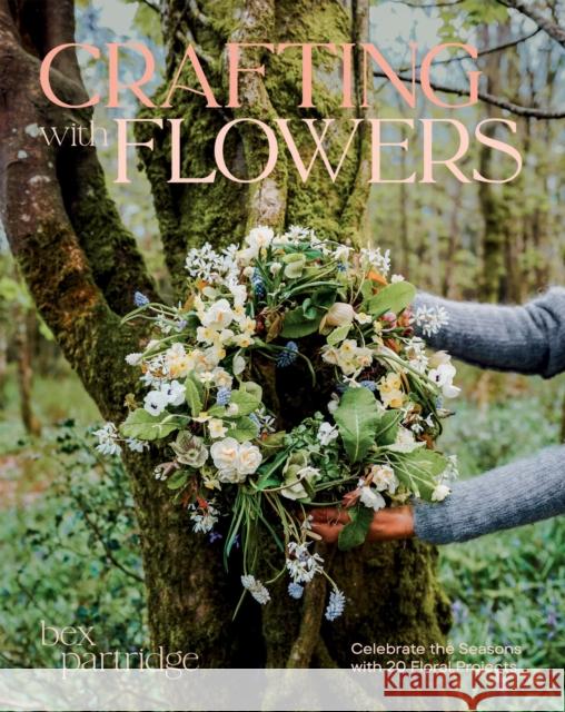 Crafting with Flowers: Celebrate the Seasons with 20 Floral Projects Bex Partridge 9781784887810 Quadrille Publishing