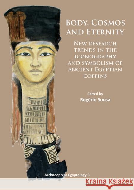 Body, Cosmos and Eternity: New Trends of Research on Iconography and Symbolism of Ancient Egyptian Coffins Sousa, Rogerio 9781784910020 Archaeopress Egyptology