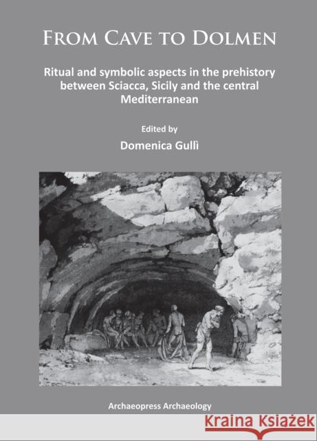 From Cave to Dolmen: Ritual and Symbolic Aspects in the Prehistory Between Sciacca, Sicily and the Central Mediterranean Gulli, Domenica 9781784910389 Archaeopress Archaeology