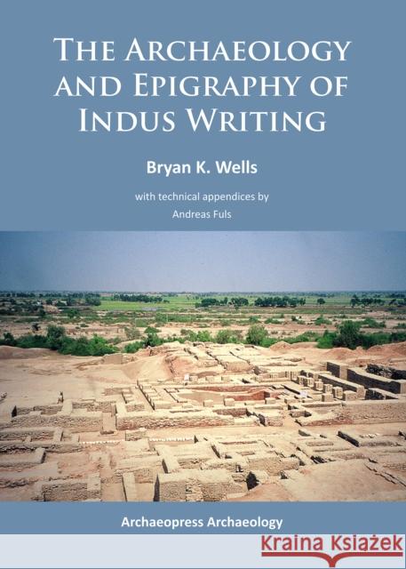 The Archaeology and Epigraphy of Indus Writing Bryan K. Wells Andreas Fuls  9781784910464