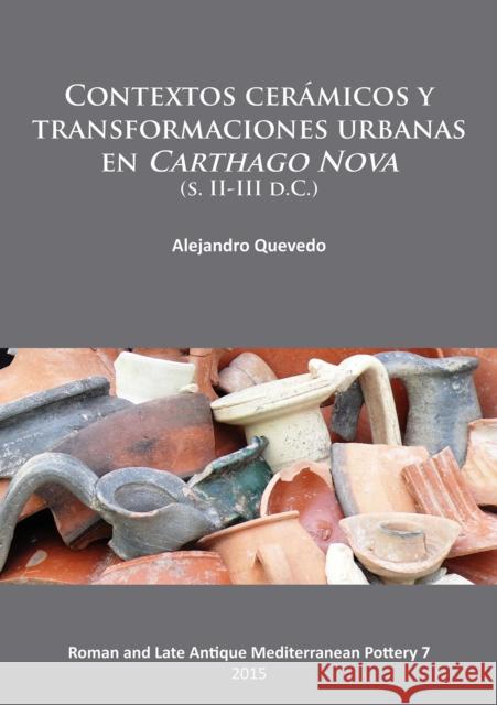 Contextos Ceramicos Y Transformaciones Urbanas En Carthago Nova (S. II-III D.C.) Quevedo, Alejandro 9781784910549 Archaeopress Archaeology
