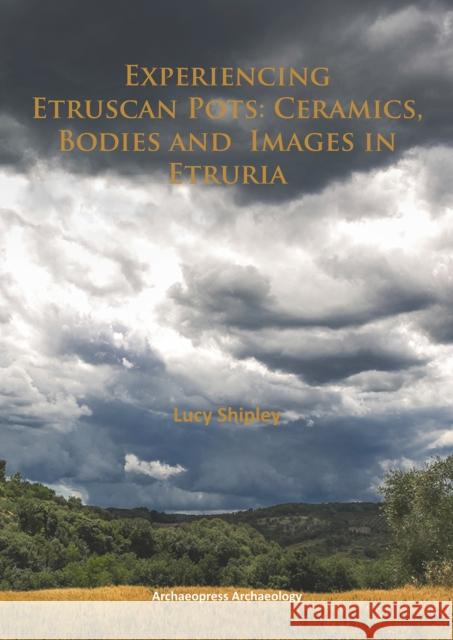Experiencing Etruscan Pots: Ceramics, Bodies and Images in Etruria Lucy Shipley 9781784910563 Archaeopress Archaeology