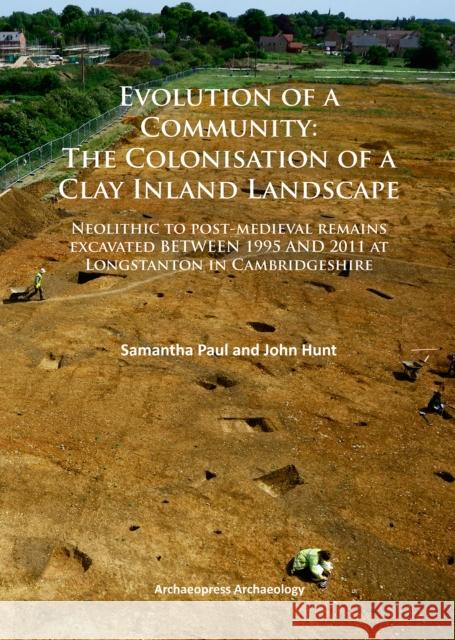 Evolution of a Community: The Colonisation of a Clay Inland Landscape: Neolithic to Post-Medieval Remains Excavated Over Sixteen Years at Longstanton Paul, Samantha 9781784910860