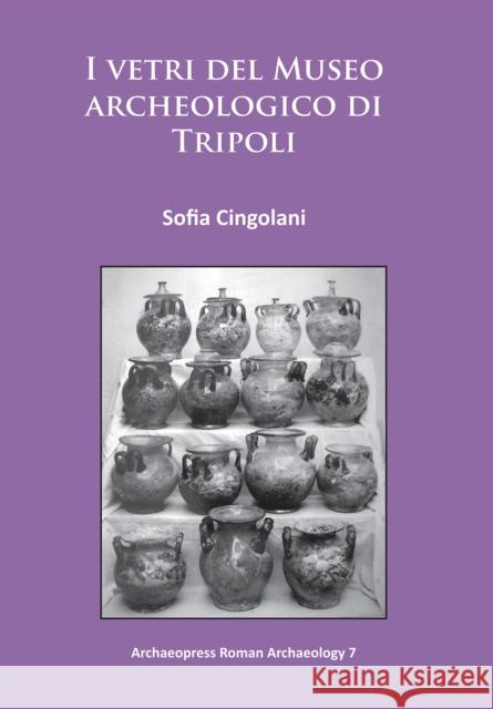 I Vetri del Museo Archeologico Di Tripoli Cingolani, Sofia 9781784910945 Archaeopress Archaeology
