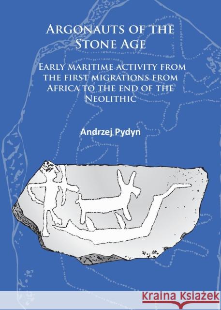 Argonauts of the Stone Age: Early Maritime Activity from the First Migrations from Africa to the End of the Neolithic Andrzej Pydyn 9781784911430 Archaeopress Archaeology