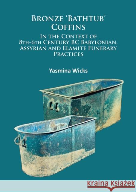 Bronze 'Bathtub' Coffins in the Context of 8th-6th Century BC Babylonian, Assyrian and Elamite Funerary Practices Yasmina Wicks   9781784911744 Archaeopress Archaeology