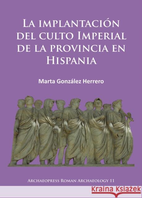 La Implantacion del Culto Imperial de la Provincia En Hispania Gonzalez Herrero, Marta 9781784911768 Archaeopress Archaeology