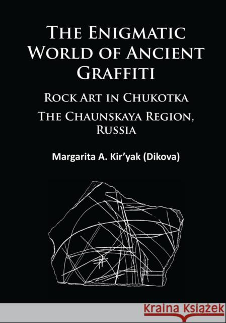 The Enigmatic World of Ancient Graffiti: Rock Art in Chukotka. the Chaunskaya Region, Russia Kir'yak, Margarita 9781784911881 Archaeopress Archaeology