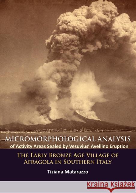 Micromorphological Analysis of Activity Areas Sealed by Vesuvius' Avellino Eruption: The Early Bronze Age Village of Afragola in Southern Italy Tiziana Matarazzo   9781784912116