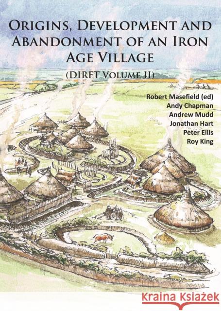 Origins, Development and Abandonment of an Iron Age Village: Further Archaeological Investigations for the Daventry International Rail Freight Termina Robert Masefield Andy Chapman Peter Ellis 9781784912185