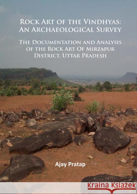 Rock Art of the Vindhyas: An Archaeological Survey: Documentation and Analysis of the Rock Art of Mirzapur District, Uttar Pradesh Ajay Pratap 9781784912451 Archaeopress Archaeology
