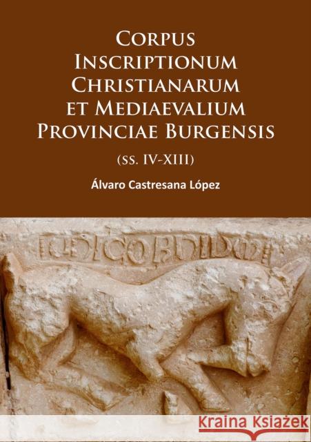 Corpus Inscriptionum Christianarum Et Mediaevalium Provinciae Burgensis: (Ss. IV-XIII) Alvaro Lopez Castresana   9781784912536 Archaeopress Archaeology
