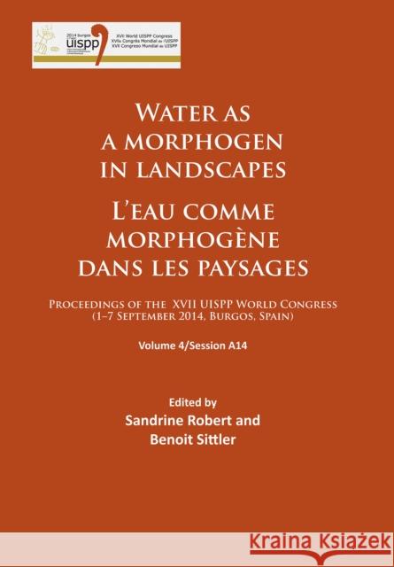 Water as a Morphogen in Landscapes/l'Eau Comme Morphogene Dans Les Paysages: Proceedings of the XVII Uispp World Congress (1-7 September 2014, Burgos, Robert, Sandrine 9781784912871