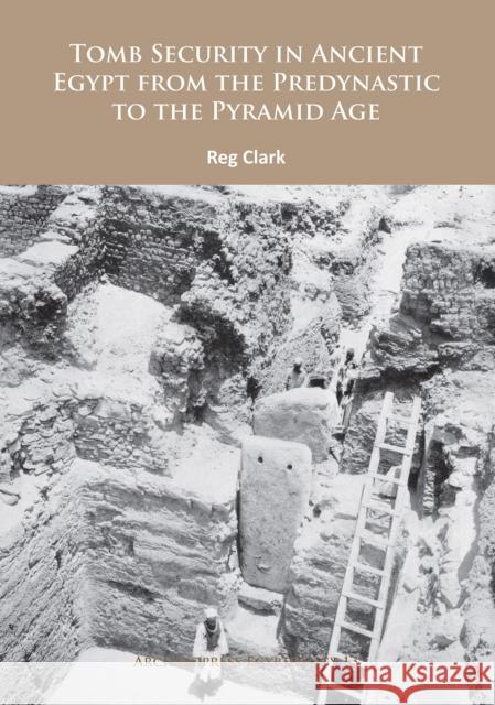 Tomb Security in Ancient Egypt from the Predynastic to the Pyramid Age Reg Clark 9781784912994 Archaeopress Archaeology