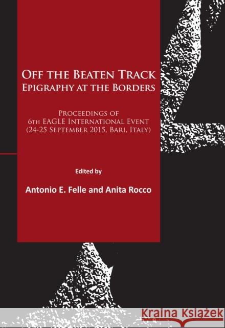 Off the Beaten Track. Epigraphy at the Borders: Proceedings of 6th EAGLE International Event (24-25 September 2015, Bari, Italy) Antonio E. Felle, Anita Rocco 9781784913229