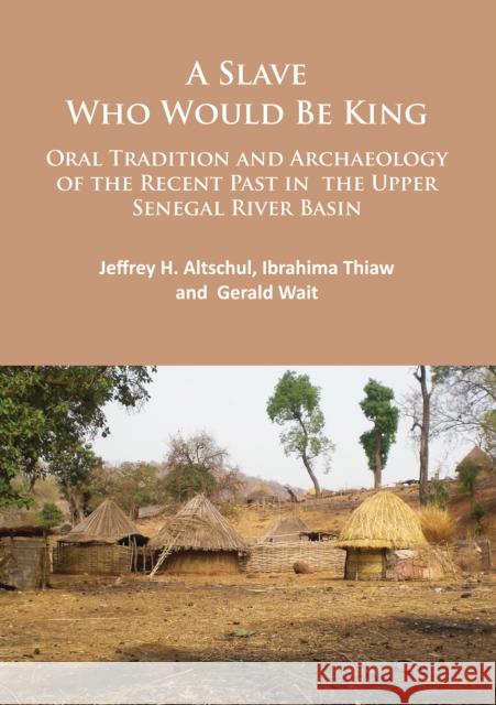 A Slave Who Would Be King: Oral Tradition and Archaeology of the Recent Past in the Upper Senegal River Basin Jeffrey H. Altschul, Ibrahima Thiaw, Gerald Wait 9781784913519