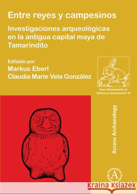 Entre Reyes Y Campesinos: Investigaciones Arqueologicas En La Antigua Capital Maya de Tamarindito Eberl, Markus 9781784913854