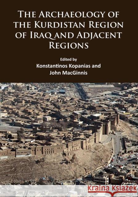 The Archaeology of the Kurdistan Region of Iraq and Adjacent Regions John MacGinnis Konstantinos Kopanias  9781784913939 Archaeopress Archaeology