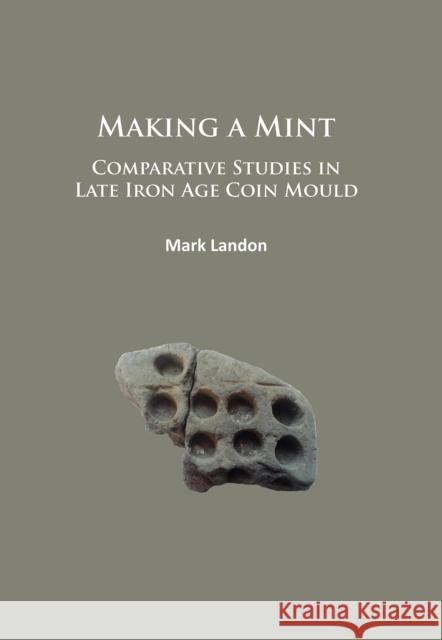 Making a Mint: Comparative Studies in Late Iron Age Coin Mould Mark Landon 9781784914080
