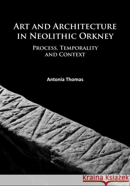 Art and Architecture in Neolithic Orkney: Process, Temporality and Context Thomas, Antonia 9781784914332