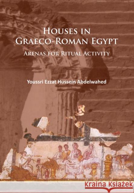 Houses in Graeco-Roman Egypt: Arenas for Ritual Activity Abdelwahed, Youssri Ezzat Hussein 9781784914370 