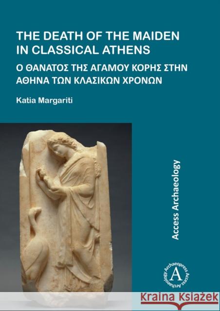 The Death of the Maiden in Classical Athens Katia Margariti   9781784915469 Access Archaeology