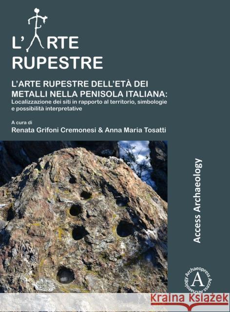 L'Arte Rupestre Dell'eta Dei Metalli Nella Penisola Italiana: Localizzazione Dei Siti in Rapporto Al Territorio, Simbologie E Possibilita Interpretati Renata Grifon Anna Maria Tosatti 9781784915568 Archaeopress Archaeology