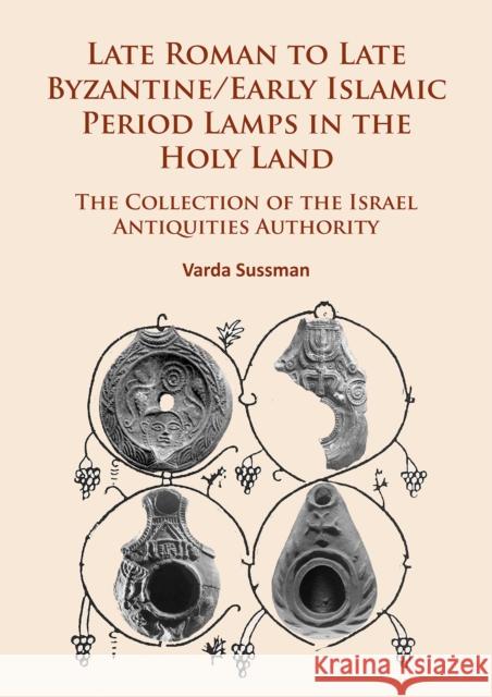 Late Roman to Late Byzantine/Early Islamic Period Lamps in the Holy Land: The Collection of the Israel Antiquities Authority Varda Sussman 9781784915704 Archaeopress Archaeology