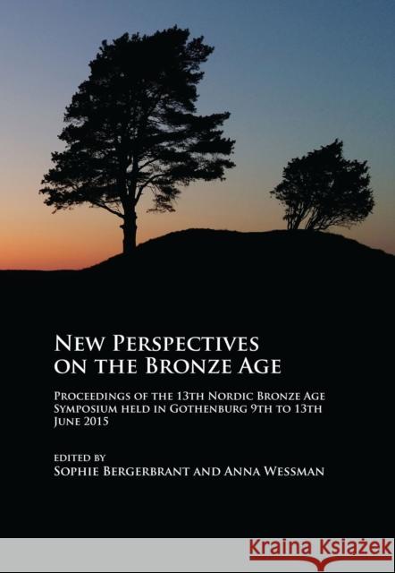 New Perspectives on the Bronze Age: Proceedings of the 13th Nordic Bronze Age Symposium Held in Gothenburg 9th to 13th June 2015 Sophie Bergerbrant Anna Wessman 9781784915988 Archaeopress Archaeology