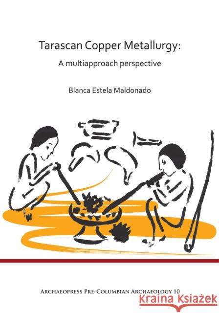 Tarascan Copper Metallurgy: A Multiapproach Perspective Blanca Estela Maldonado 9781784916251