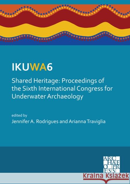Ikuwa6. Shared Heritage: Proceedings of the Sixth International Congress for Underwater Archaeology: 28 November-2 December 2016, Western Austr Rodrigues, Jennifer A. 9781784916428