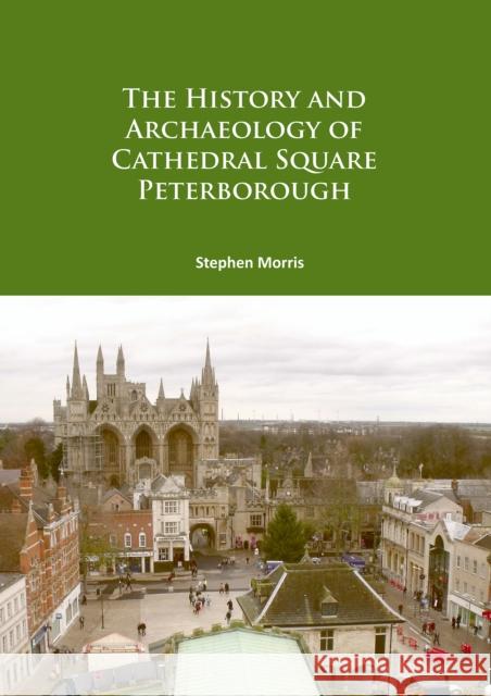 The History and Archaeology of Cathedral Square Peterborough Stephen (Reporting and Publications Supervisor, MOLA) Morris 9781784916619 Archaeopress Archaeology